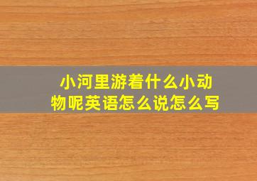 小河里游着什么小动物呢英语怎么说怎么写