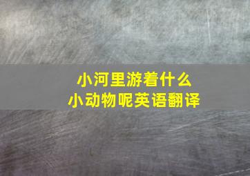 小河里游着什么小动物呢英语翻译