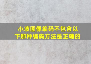 小波图像编码不包含以下那种编码方法是正确的