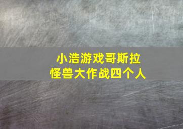 小浩游戏哥斯拉怪兽大作战四个人