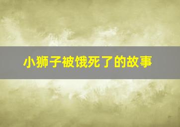 小狮子被饿死了的故事