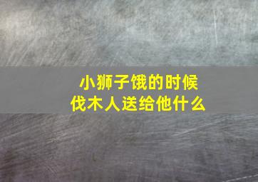 小狮子饿的时候伐木人送给他什么