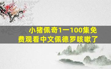 小猪佩奇1一100集免费观看中文佩德罗咳嗽了