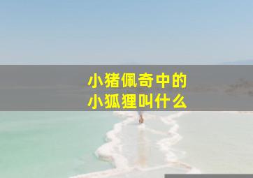 小猪佩奇中的小狐狸叫什么