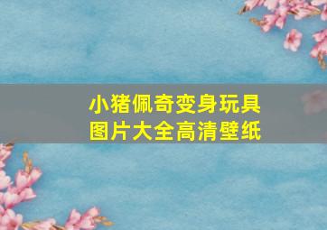 小猪佩奇变身玩具图片大全高清壁纸