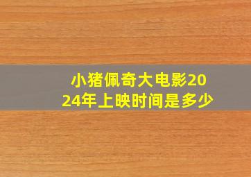 小猪佩奇大电影2024年上映时间是多少