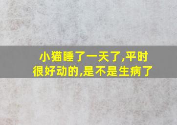 小猫睡了一天了,平时很好动的,是不是生病了