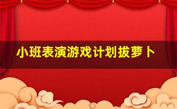 小班表演游戏计划拔萝卜