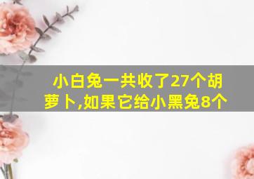 小白兔一共收了27个胡萝卜,如果它给小黑兔8个