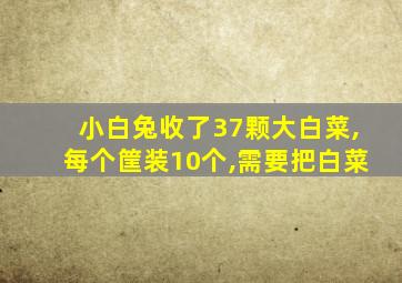 小白兔收了37颗大白菜,每个筐装10个,需要把白菜