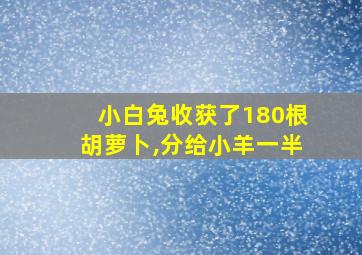 小白兔收获了180根胡萝卜,分给小羊一半