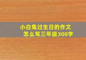 小白兔过生日的作文怎么写三年级300字