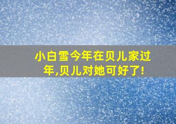 小白雪今年在贝儿家过年,贝儿对她可好了!