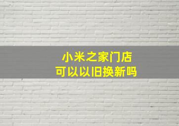 小米之家门店可以以旧换新吗