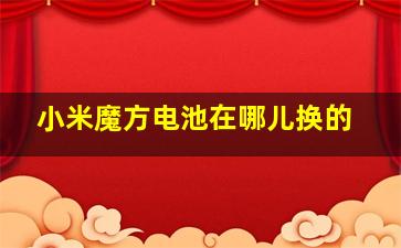 小米魔方电池在哪儿换的