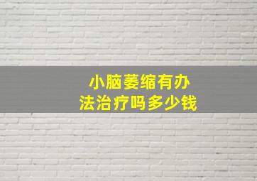 小脑萎缩有办法治疗吗多少钱