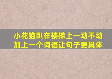 小花猫趴在楼梯上一动不动加上一个词语让句子更具体