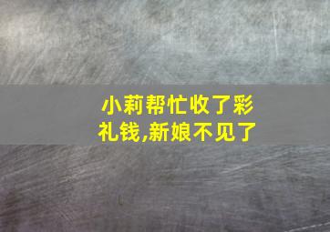 小莉帮忙收了彩礼钱,新娘不见了