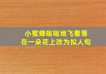 小蜜蜂嗡嗡地飞着落在一朵花上改为拟人句