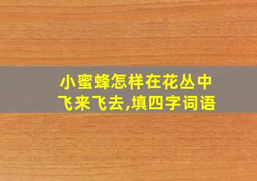 小蜜蜂怎样在花丛中飞来飞去,填四字词语