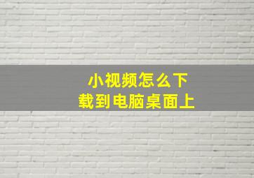 小视频怎么下载到电脑桌面上