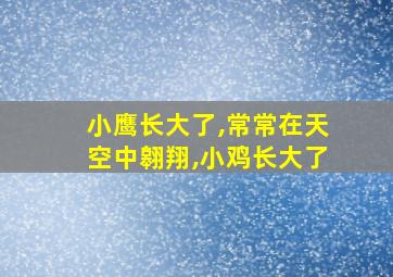 小鹰长大了,常常在天空中翱翔,小鸡长大了