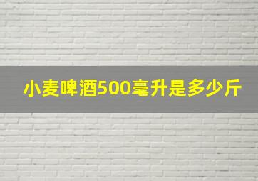 小麦啤酒500毫升是多少斤