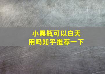 小黑瓶可以白天用吗知乎推荐一下