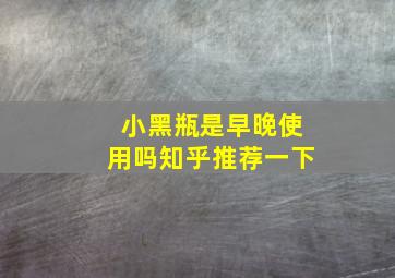 小黑瓶是早晚使用吗知乎推荐一下