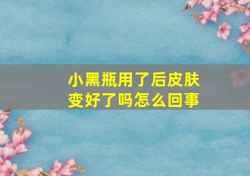 小黑瓶用了后皮肤变好了吗怎么回事