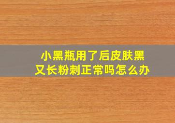 小黑瓶用了后皮肤黑又长粉刺正常吗怎么办