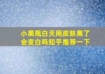 小黑瓶白天用皮肤黑了会变白吗知乎推荐一下