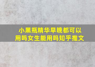 小黑瓶精华早晚都可以用吗女生能用吗知乎推文