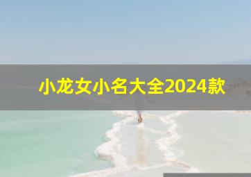 小龙女小名大全2024款