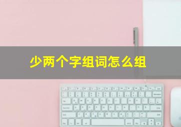 少两个字组词怎么组