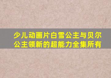 少儿动画片白雪公主与贝尔公主领新的超能力全集所有