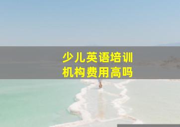 少儿英语培训机构费用高吗