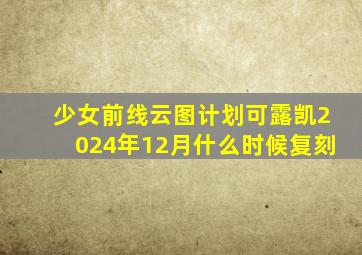 少女前线云图计划可露凯2024年12月什么时候复刻