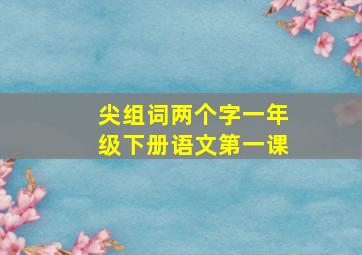 尖组词两个字一年级下册语文第一课