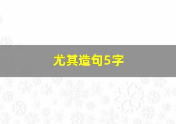 尤其造句5字