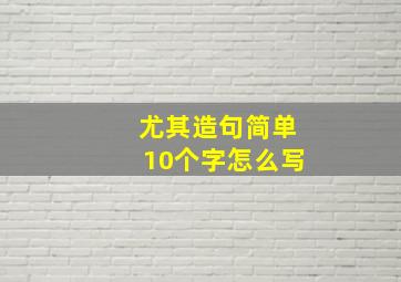 尤其造句简单10个字怎么写