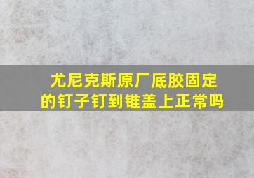 尤尼克斯原厂底胶固定的钉子钉到锥盖上正常吗