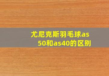 尤尼克斯羽毛球as50和as40的区别