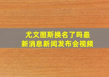 尤文图斯换名了吗最新消息新闻发布会视频