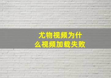 尤物视频为什么视频加载失败