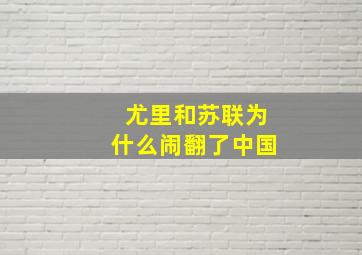 尤里和苏联为什么闹翻了中国