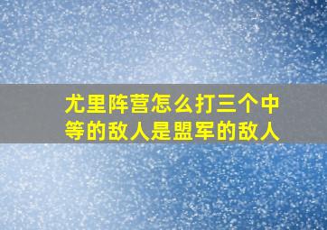 尤里阵营怎么打三个中等的敌人是盟军的敌人