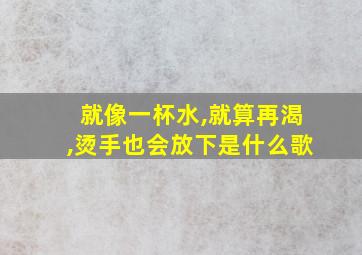 就像一杯水,就算再渴,烫手也会放下是什么歌