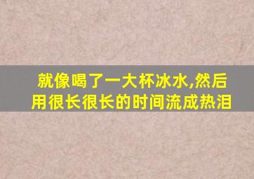 就像喝了一大杯冰水,然后用很长很长的时间流成热泪