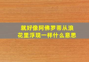 就好像阿佛罗蒂从浪花里浮现一样什么意思